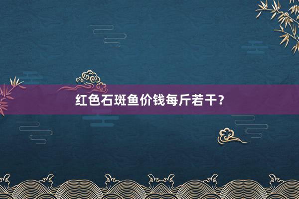红色石斑鱼价钱每斤若干?